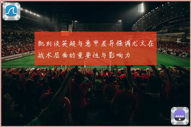 凯利谈英超与意甲差异强调尤文在战术层面的重要性与影响力