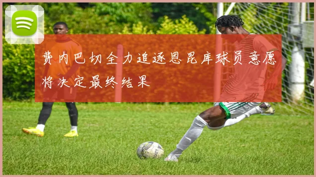 费内巴切全力追逐恩昆库球员意愿将决定最终结果