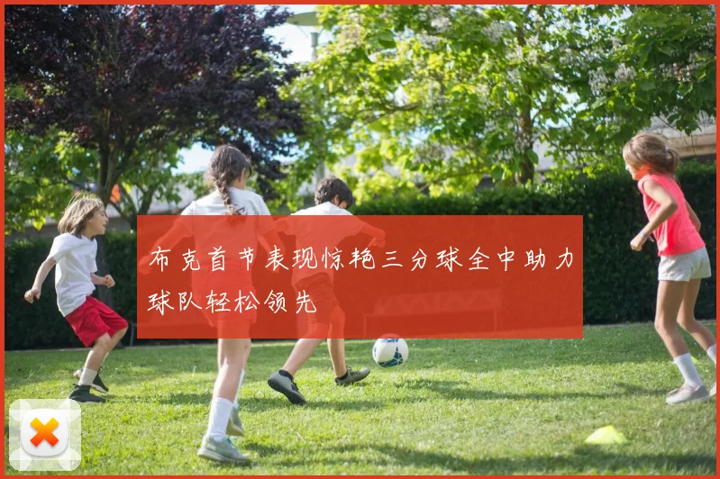 布克首节表现惊艳三分球全中助力球队轻松领先