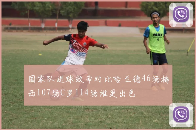国家队进球效率对比哈兰德46场梅西107场C罗114场谁更出色