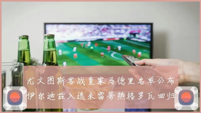 尤文图斯客战皇家马德里名单公布伊尔迪兹入选米雷蒂热格罗瓦回归