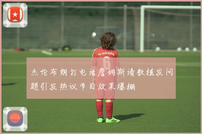 杰伦布朗打电话詹姆斯请教植发问题引发热议节目效果爆棚