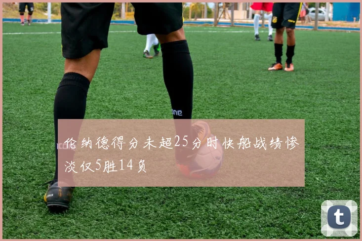 伦纳德得分未超25分时快船战绩惨淡仅5胜14负