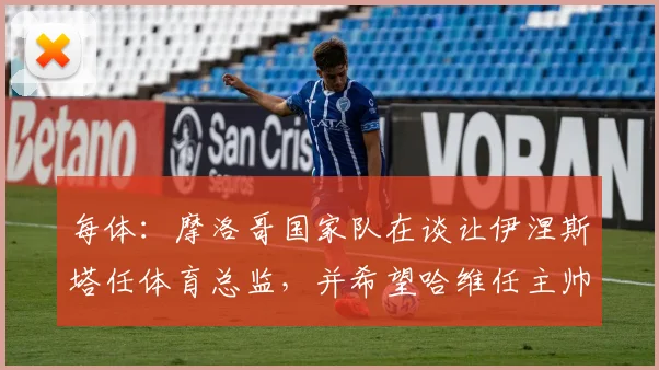 每体：摩洛哥国家队在谈让伊涅斯塔任体育总监，并希望哈维任主帅