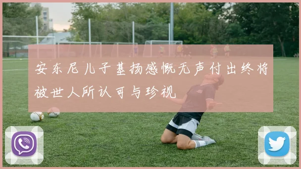 安东尼儿子基扬感慨无声付出终将被世人所认可与珍视